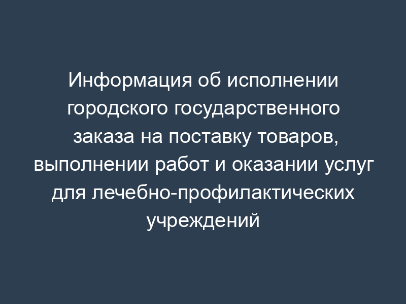 Информация об исполнении городского государственного заказа на поставку товаров, выполнении работ и оказании услуг для лечебно-профилактических учреждений города Москвы