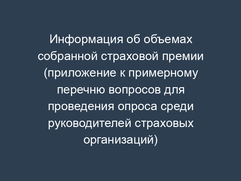 Информация об объемах собранной страховой премии (приложение к примерному перечню вопросов для проведения опроса среди руководителей страховых организаций)