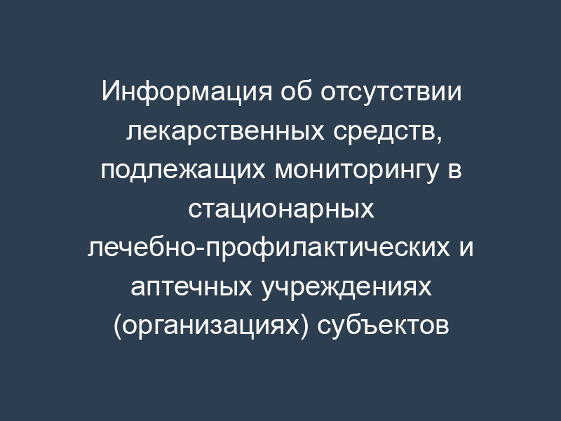 Информация об отсутствии лекарственных средств, подлежащих мониторингу в стационарных лечебно-профилактических и аптечных учреждениях (организациях) субъектов Российской Федерации