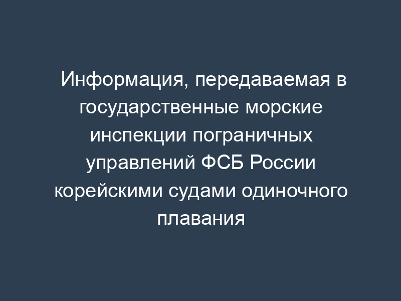 Информация, передаваемая в государственные морские инспекции пограничных управлений ФСБ России корейскими судами одиночного плавания
