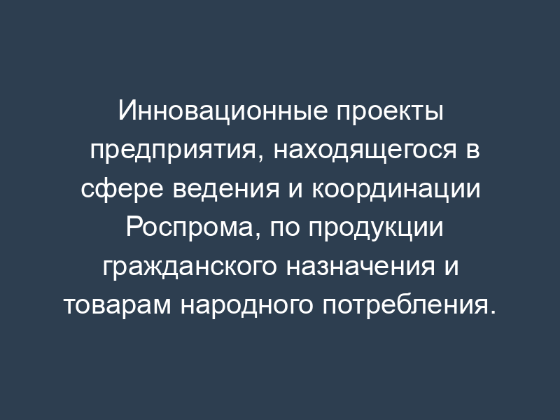 Инновационные проекты предприятия, находящегося в сфере ведения и координации Роспрома, по продукции гражданского назначения и товарам народного потребления. Форма N IV/2