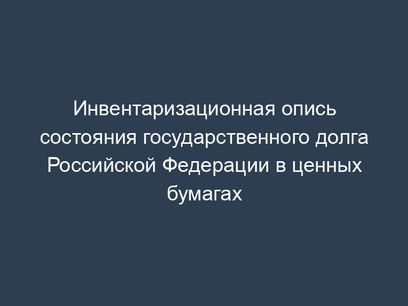 Инвентаризационная опись состояния государственного долга Российской Федерации в ценных бумагах