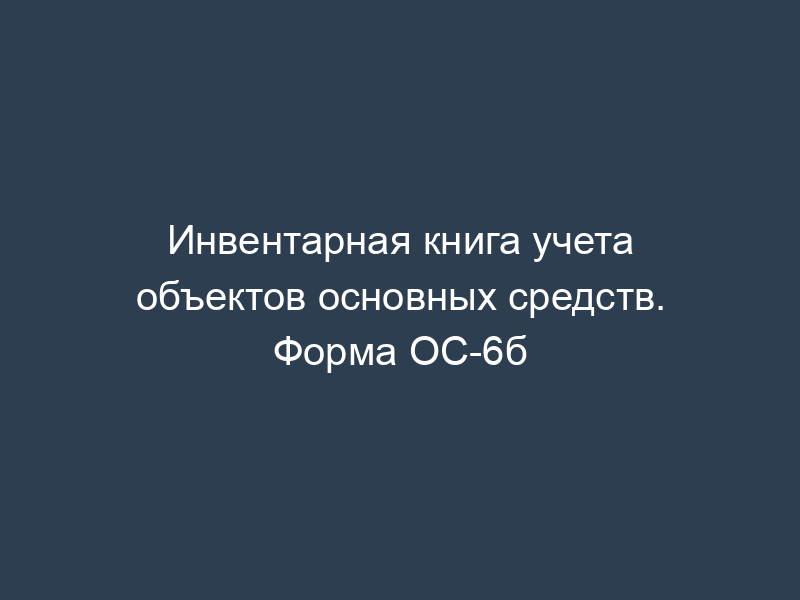 Инвентарная книга учета объектов основных средств. Форма ОС-6б
