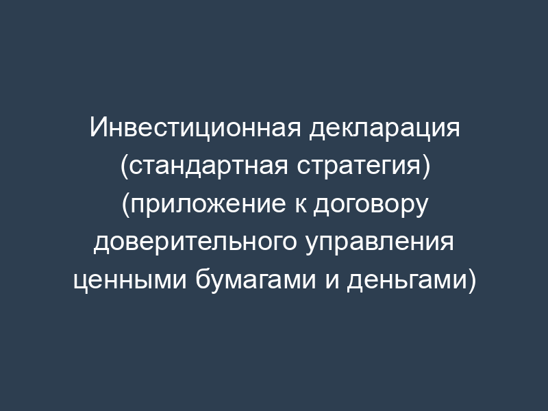 Инвестиционная декларация (стандартная стратегия) (приложение к договору доверительного управления ценными бумагами и деньгами)