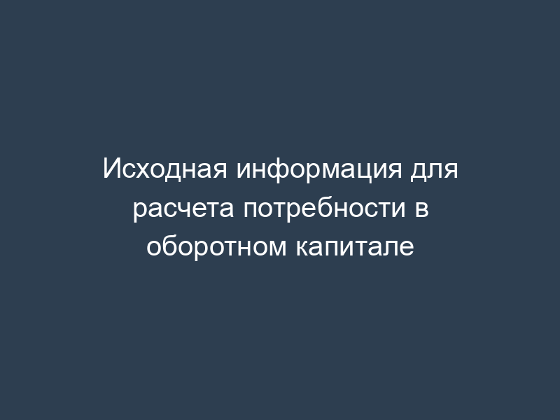 Исходная информация для расчета потребности в оборотном капитале