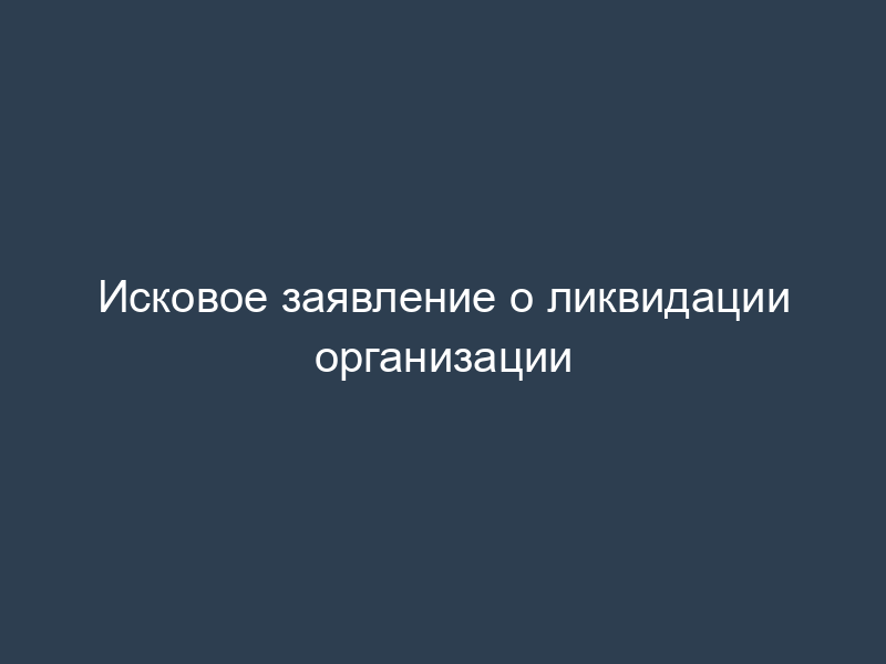 Исковое заявление о ликвидации организации
