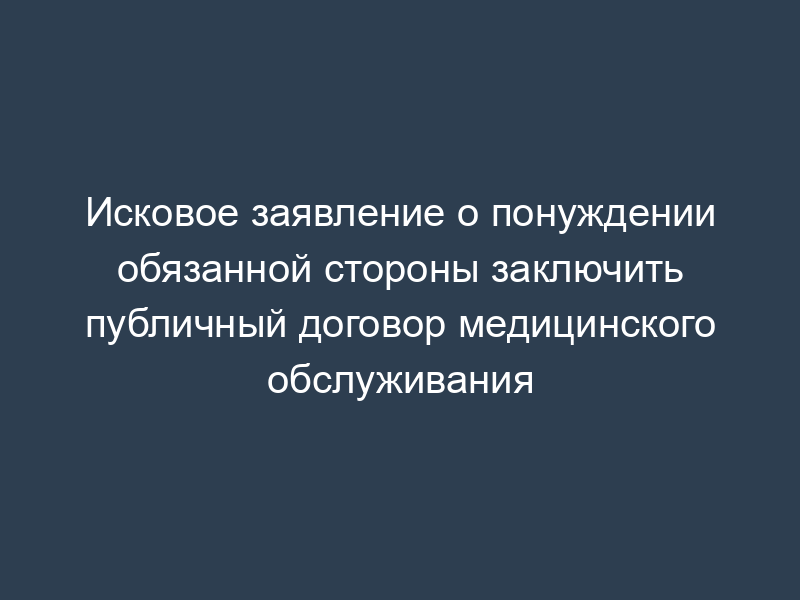 Исковое заявление о понуждении обязанной стороны заключить публичный договор медицинского обслуживания