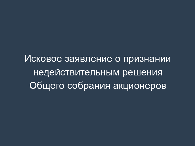 Исковое заявление о признании недействительным решения Общего собрания акционеров
