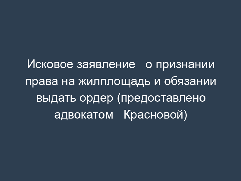 Исковое заявление   о признании права на жилплощадь и обязании выдать ордер (предоставлено адвокатом   Красновой)