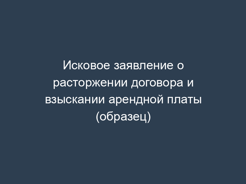 Исковое заявление о расторжении договора и взыскании арендной платы (образец)