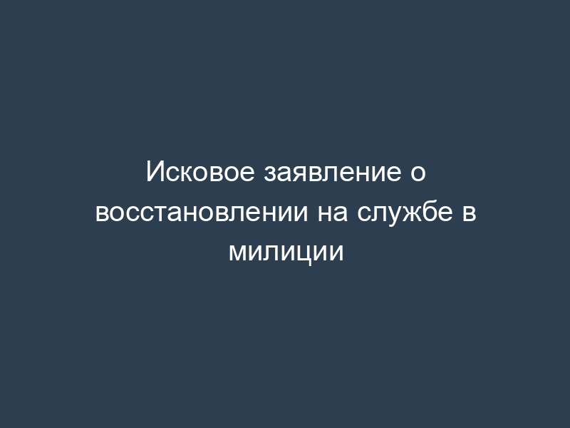 Исковое заявление о восстановлении на службе в милиции