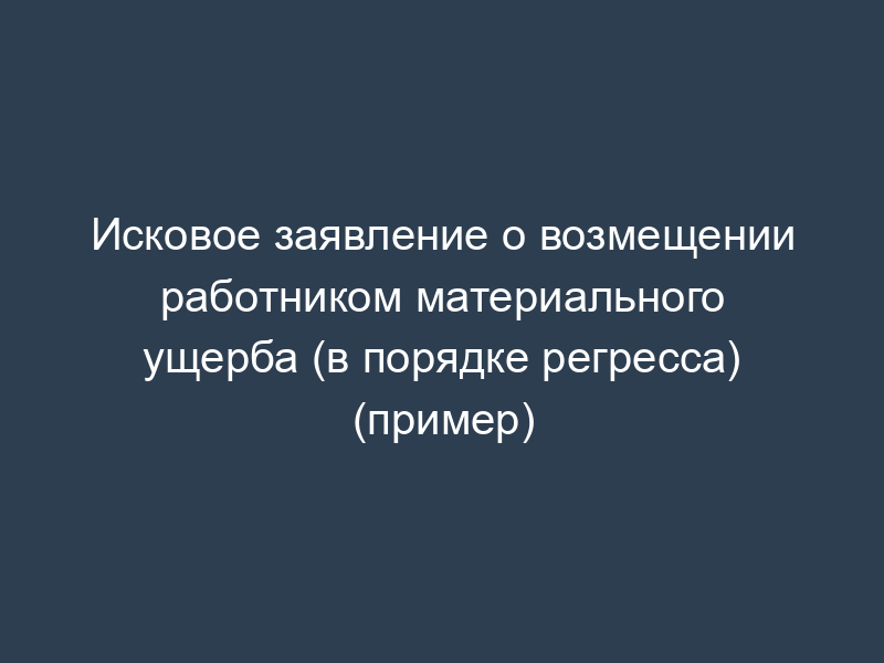 Исковое заявление о возмещении работником материального ущерба (в порядке регресса) (пример)