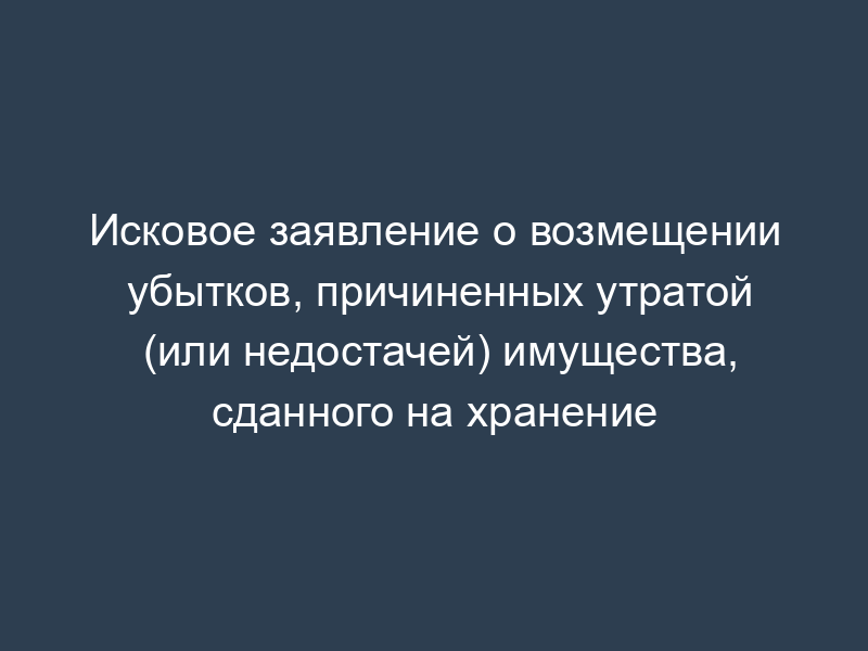 Исковое заявление о возмещении убытков, причиненных утратой (или недостачей) имущества, сданного на хранение
