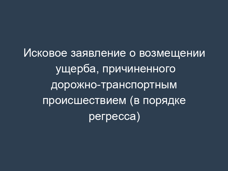 Исковое заявление о возмещении ущерба, причиненного дорожно-транспортным происшествием (в порядке регресса)