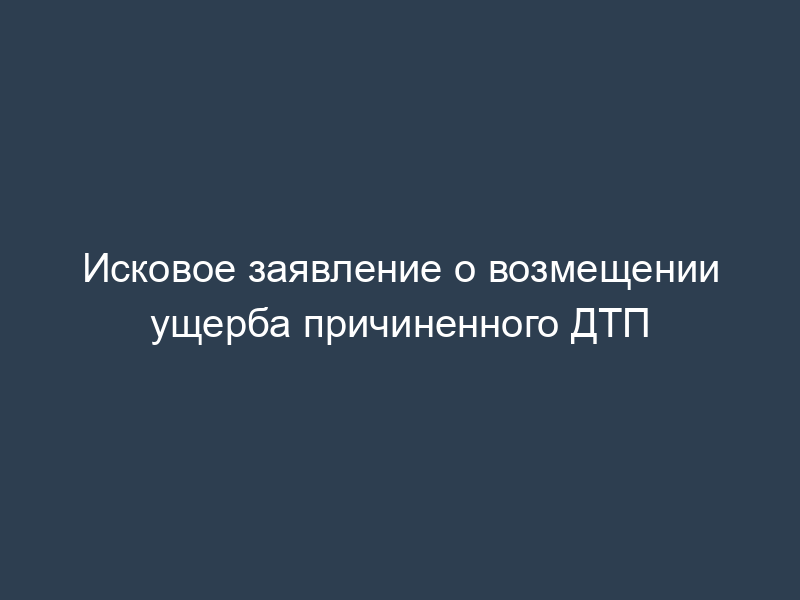 Исковое заявление о возмещении ущерба причиненного ДТП