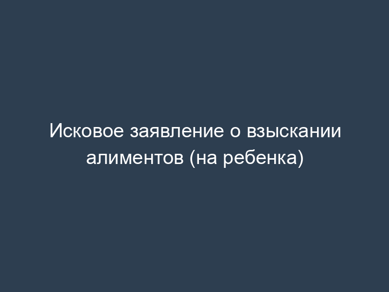Исковое заявление о взыскании алиментов (на ребенка)