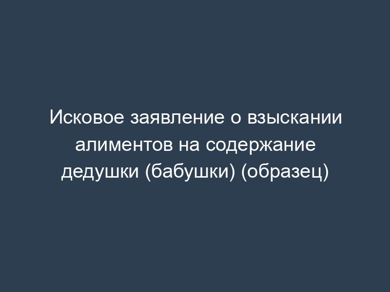 Исковое заявление о взыскании алиментов на содержание дедушки (бабушки) (образец)