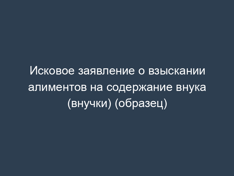 Исковое заявление о взыскании алиментов на содержание внука (внучки) (образец)