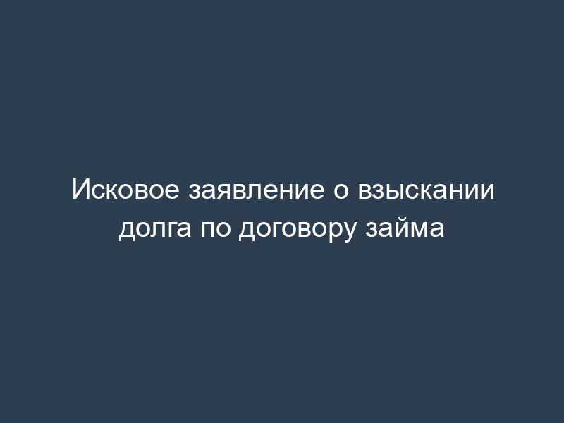 Исковое заявление о взыскании долга по договору займа