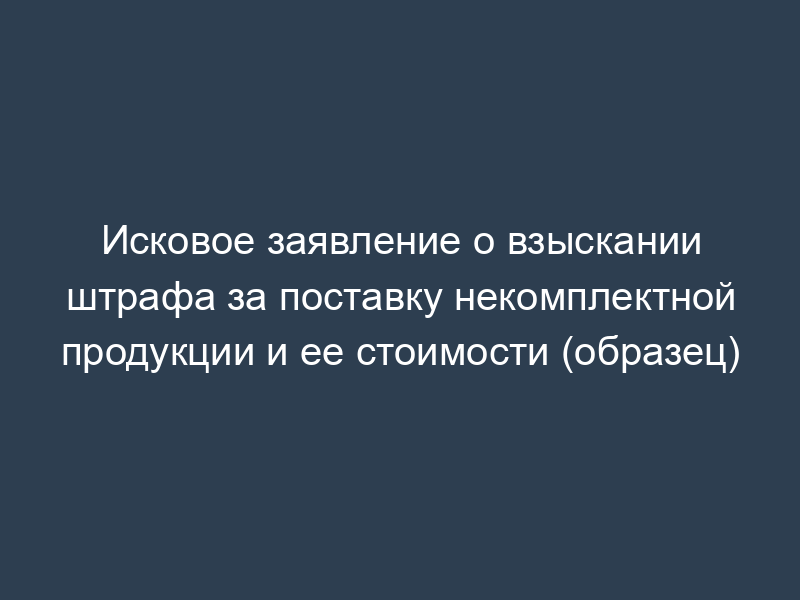 Исковое заявление о взыскании штрафа за поставку некомплектной продукции и ее стоимости (образец)