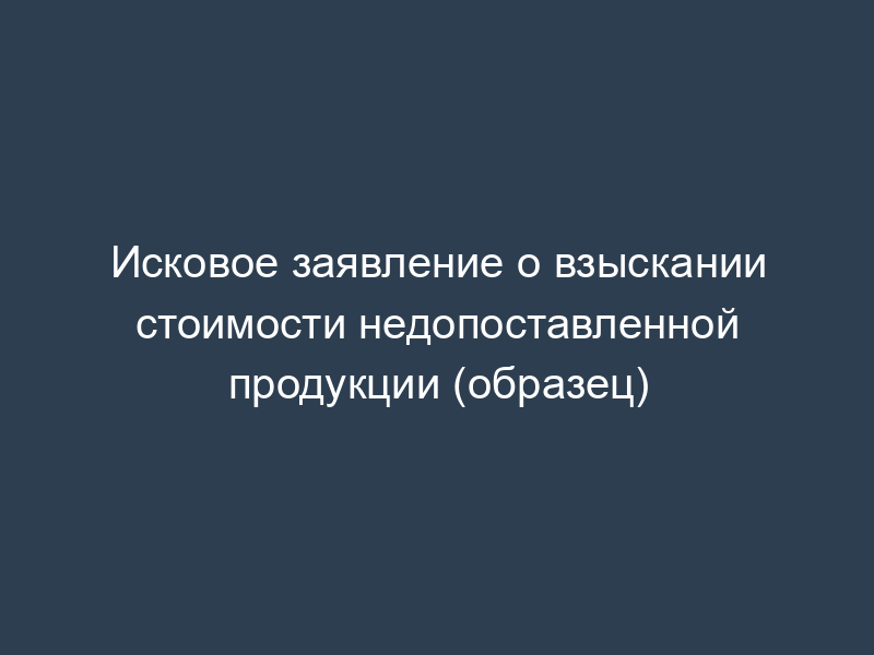 Исковое заявление о взыскании стоимости недопоставленной продукции (образец)