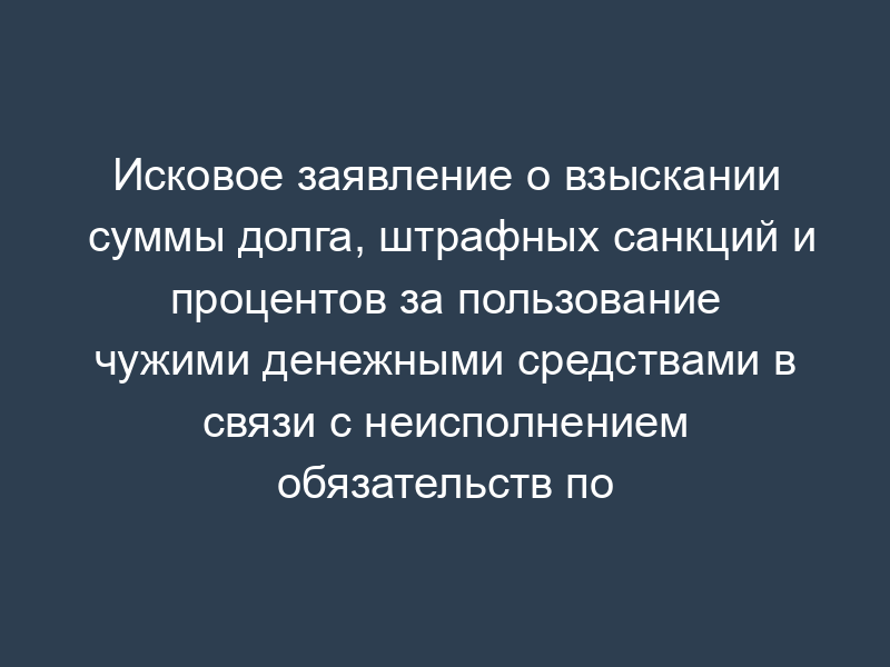 Исковое заявление о взыскании суммы долга, штрафных санкций и процентов за пользование чужими денежными средствами в связи с неисполнением обязательств по оплате товара по договору поставки