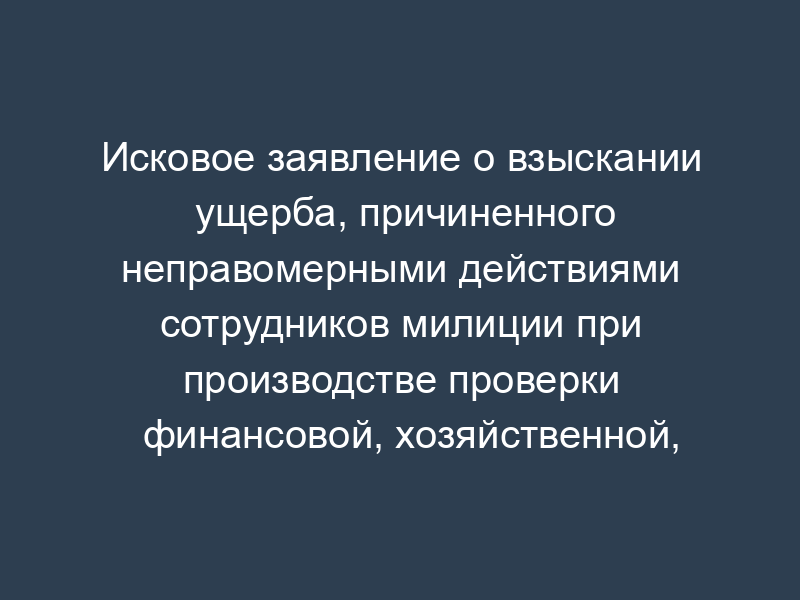 Исковое заявление о взыскании ущерба, причиненного неправомерными действиями сотрудников милиции при производстве проверки финансовой, хозяйственной, предпринимательской, торговой деятельности