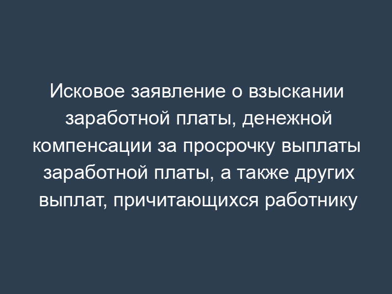 Исковое заявление о взыскании заработной платы, денежной компенсации за просрочку выплаты заработной платы, а также других выплат, причитающихся работнику