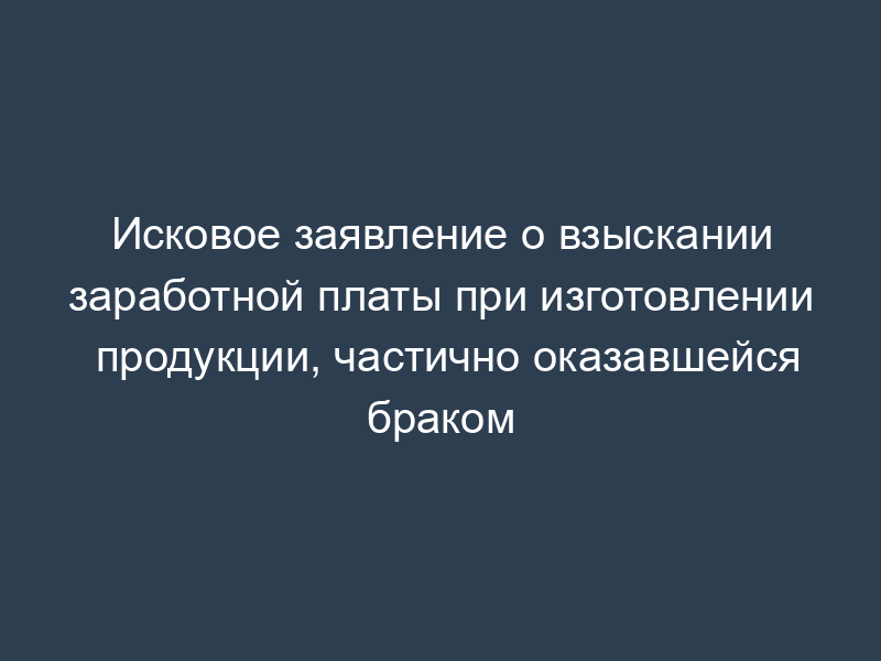 Исковое заявление о взыскании заработной платы при изготовлении продукции, частично оказавшейся браком