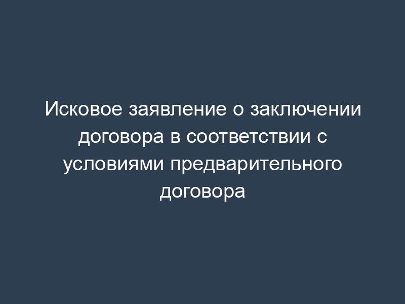 Исковое заявление о заключении договора в соответствии с условиями предварительного договора