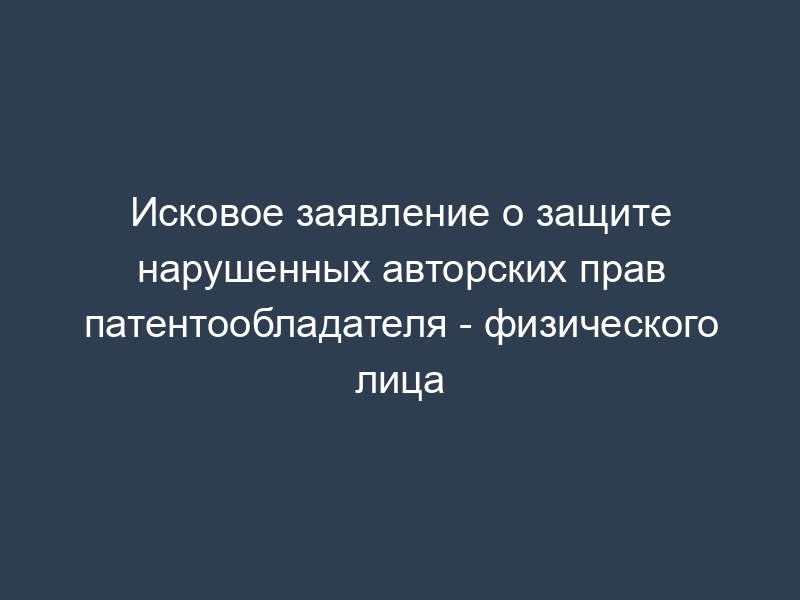 Исковое заявление о защите нарушенных авторских прав патентообладателя - физического лица