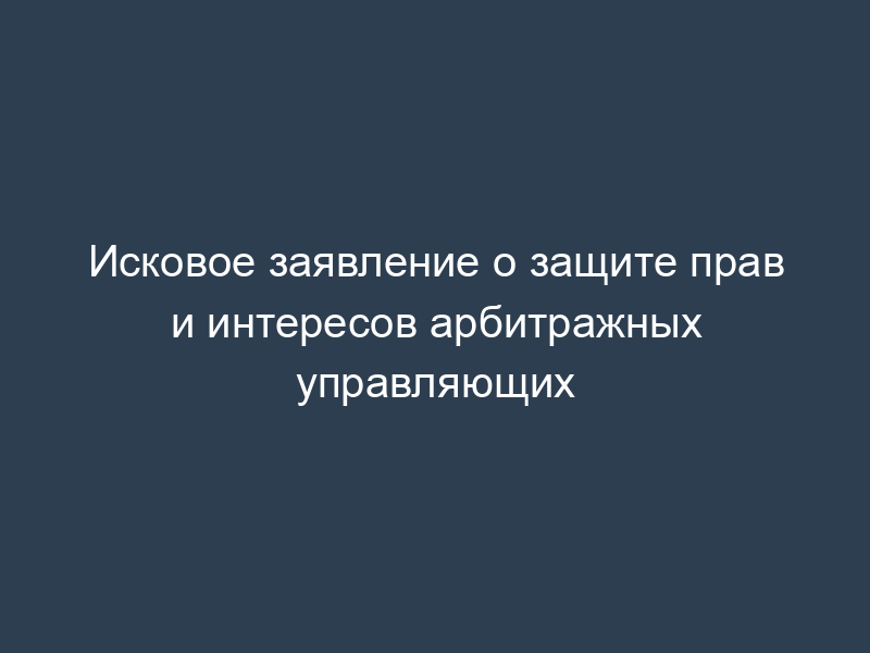 Исковое заявление о защите прав и интересов арбитражных управляющих