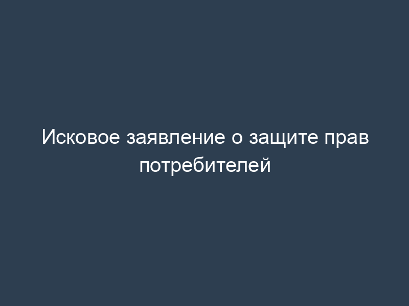 Исковое заявление о защите прав потребителей