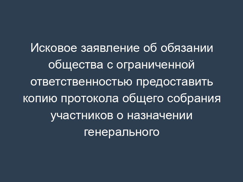 Исковое заявление об обязании общества с ограниченной ответственностью предоставить копию протокола общего собрания участников о назначении генерального директора