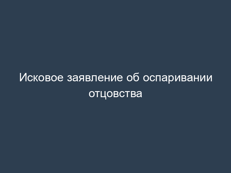 Исковое заявление об оспаривании отцовства