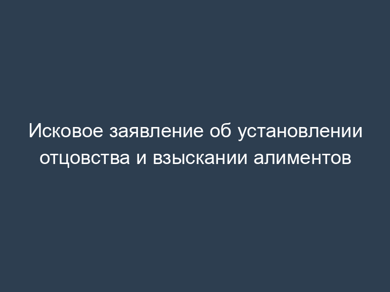 Исковое заявление об установлении отцовства и взыскании алиментов