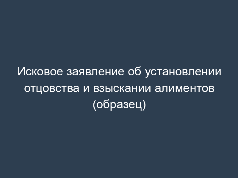 Исковое заявление об установлении отцовства и взыскании алиментов (образец)