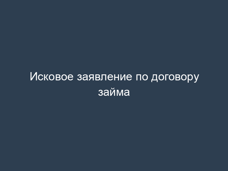 Исковое заявление по договору займа