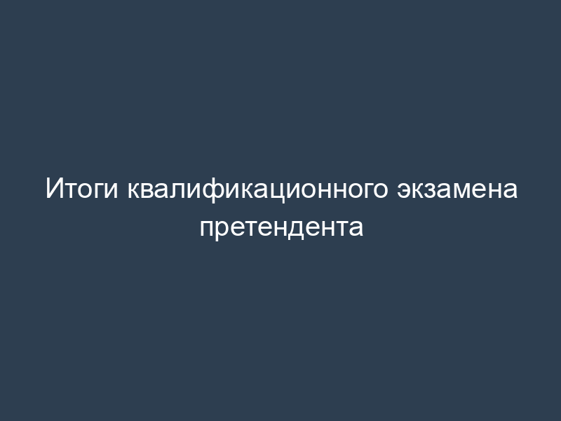 Итоги квалификационного экзамена претендента