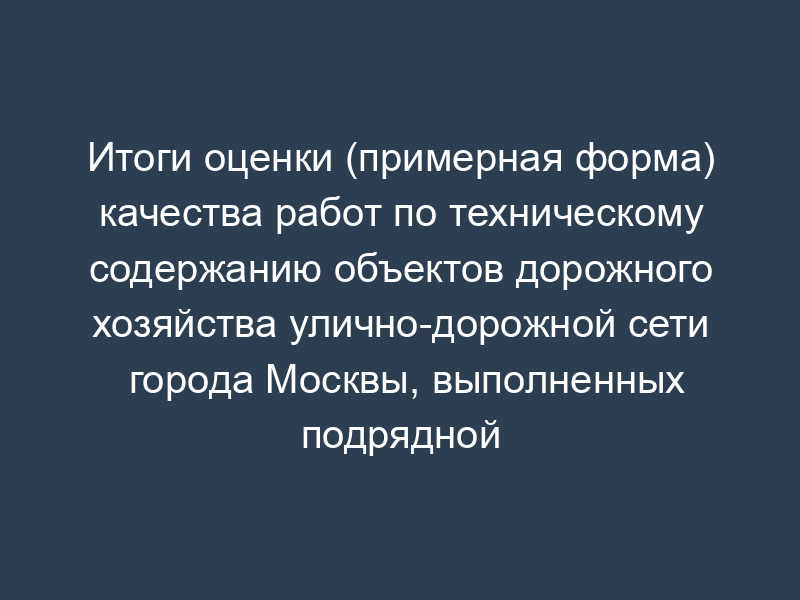 Итоги оценки (примерная форма) качества работ по техническому содержанию объектов дорожного хозяйства улично-дорожной сети города Москвы, выполненных подрядной организацией