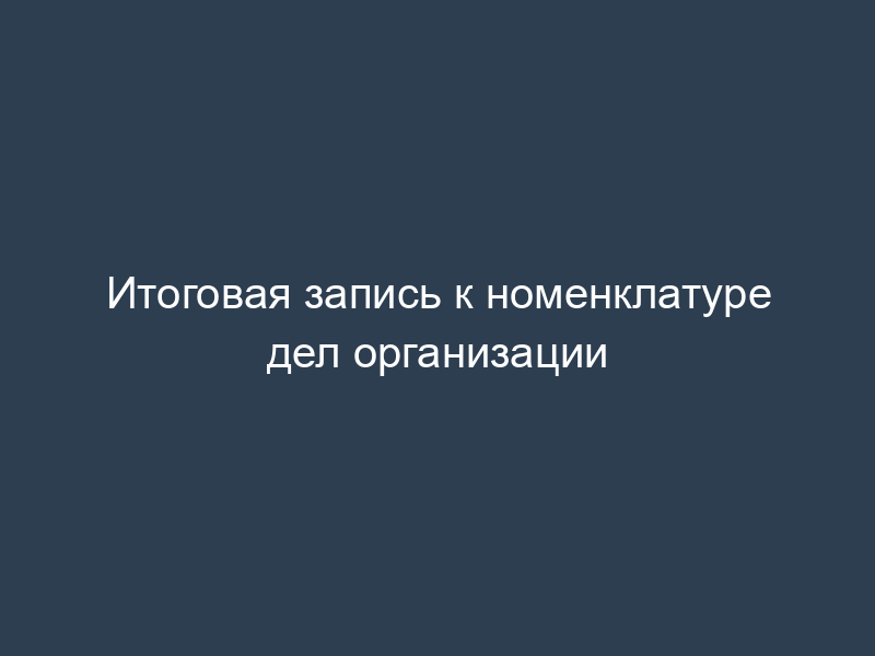 Итоговая запись к номенклатуре дел организации