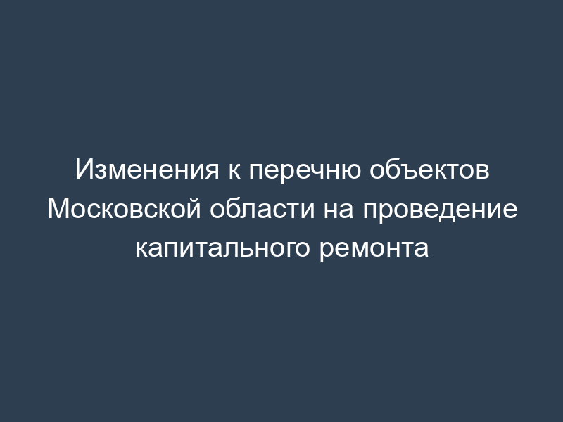 Изменения к перечню объектов Московской области на проведение капитального ремонта