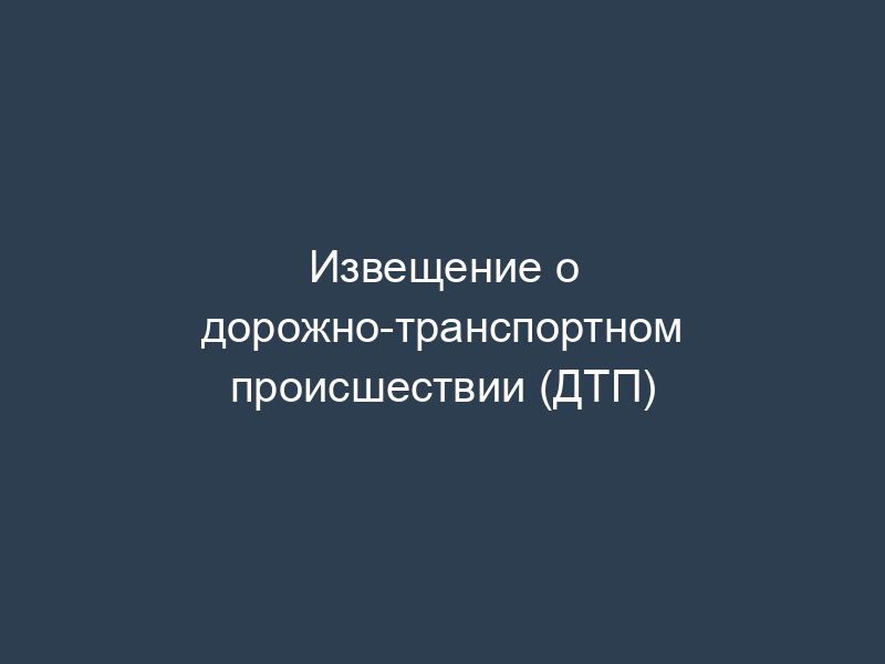 Извещение о дорожно-транспортном происшествии (ДТП)
