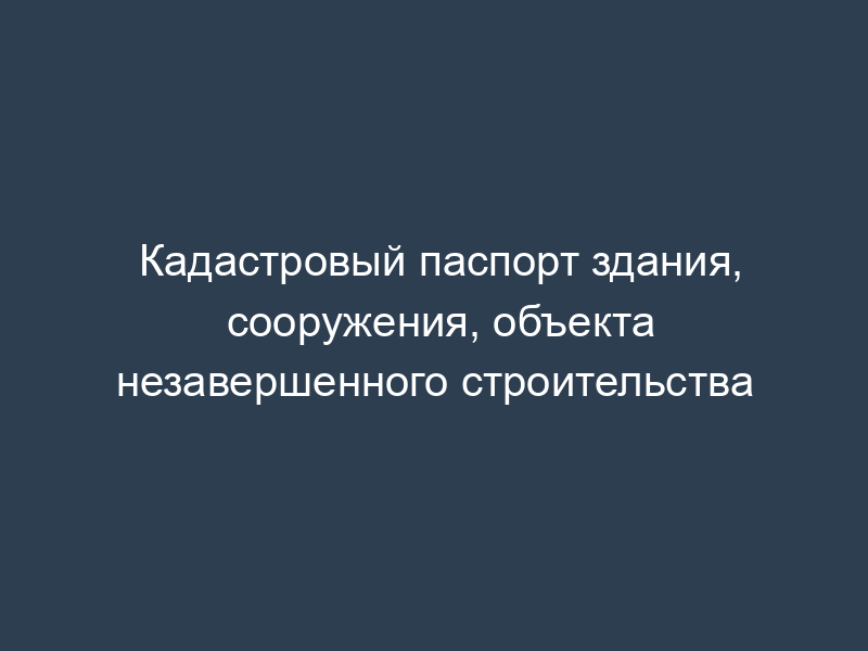 Кадастровый паспорт здания, сооружения, объекта незавершенного строительства