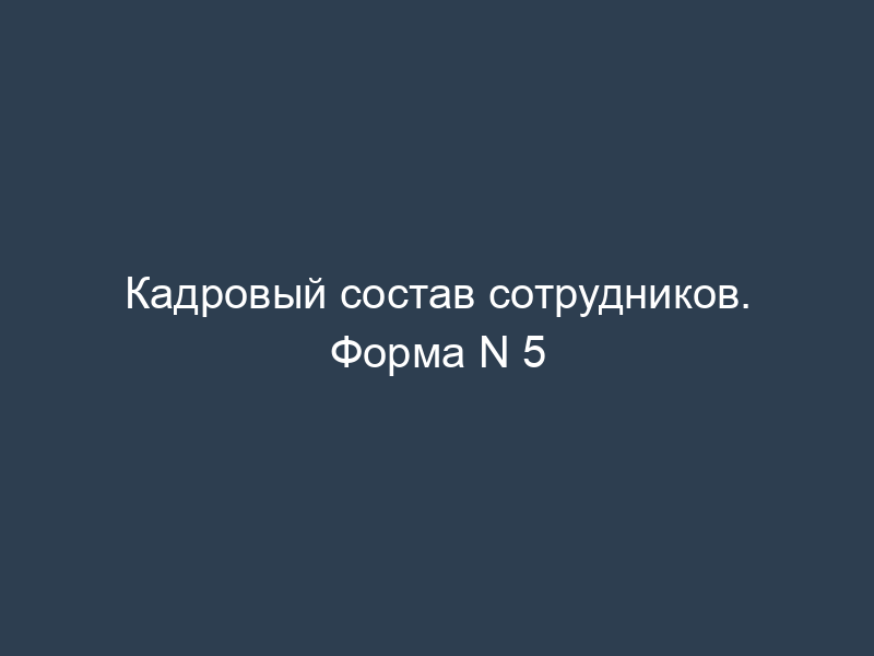 Кадровый состав сотрудников. Форма N 5