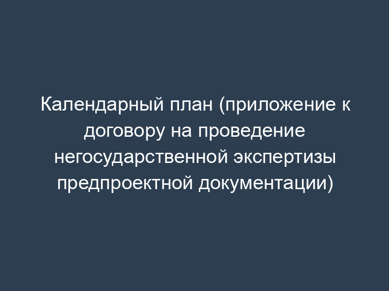 Календарный план (приложение к договору на проведение негосударственной экспертизы предпроектной документации)