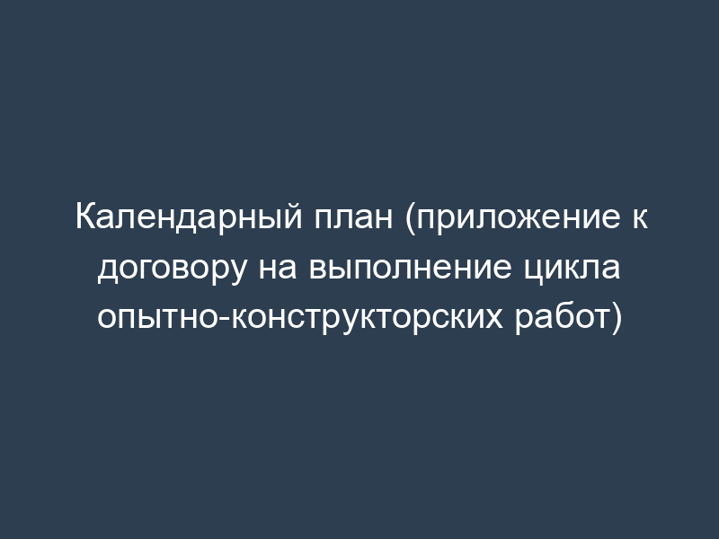 Календарный план (приложение к договору на выполнение цикла опытно-конструкторских работ)