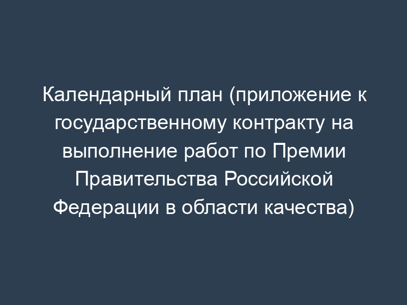 Календарный план (приложение к государственному контракту на выполнение работ по Премии Правительства Российской Федерации в области качества)