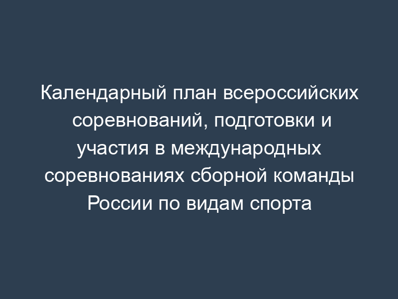 Календарный план всероссийских соревнований, подготовки и участия в международных соревнованиях сборной команды России по видам спорта