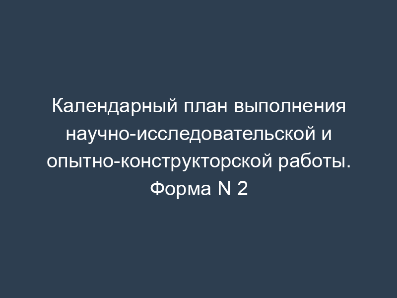 Календарный план выполнения научно-исследовательской и опытно-конструкторской работы. Форма N 2